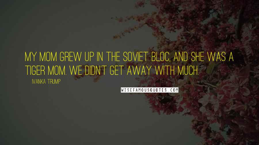 Ivanka Trump Quotes: My mom grew up in the Soviet Bloc, and she was a Tiger Mom. We didn't get away with much.