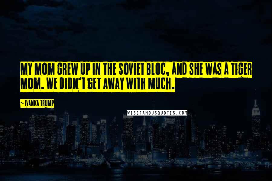 Ivanka Trump Quotes: My mom grew up in the Soviet Bloc, and she was a Tiger Mom. We didn't get away with much.