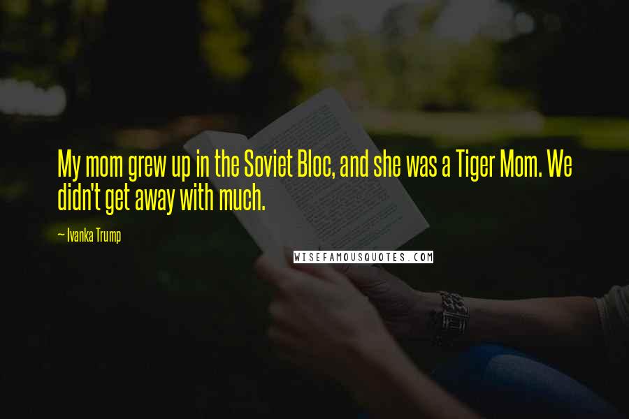 Ivanka Trump Quotes: My mom grew up in the Soviet Bloc, and she was a Tiger Mom. We didn't get away with much.