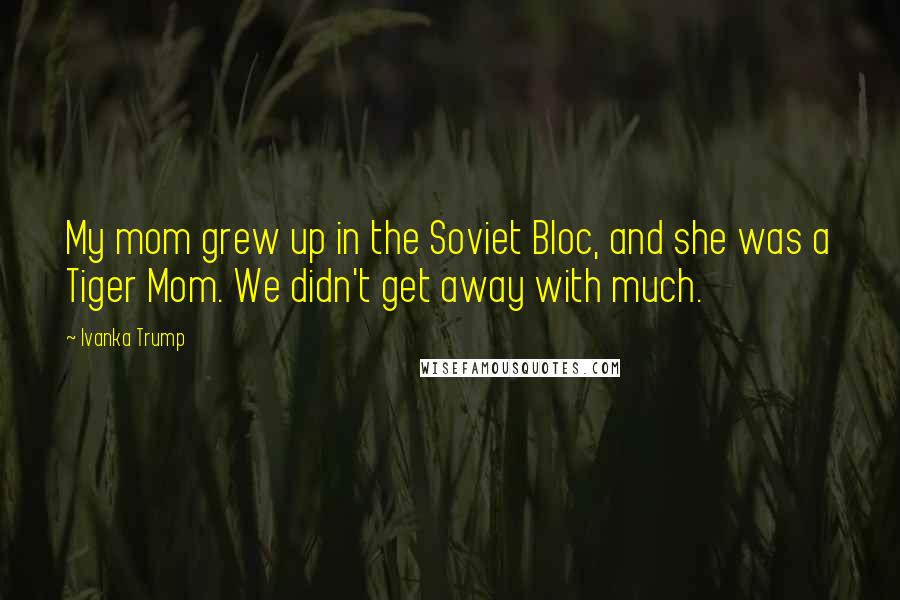 Ivanka Trump Quotes: My mom grew up in the Soviet Bloc, and she was a Tiger Mom. We didn't get away with much.