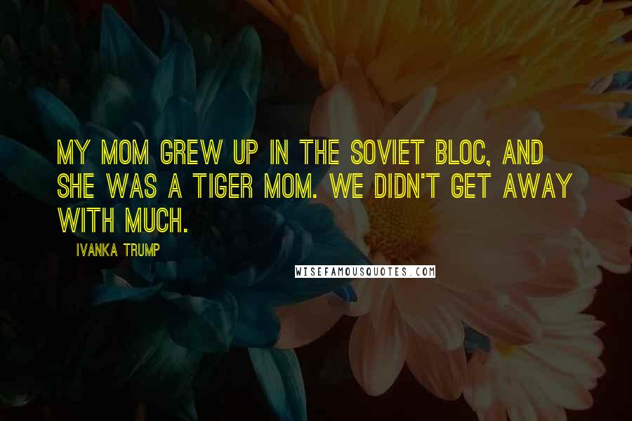 Ivanka Trump Quotes: My mom grew up in the Soviet Bloc, and she was a Tiger Mom. We didn't get away with much.