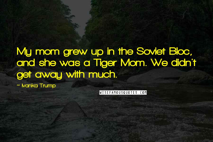 Ivanka Trump Quotes: My mom grew up in the Soviet Bloc, and she was a Tiger Mom. We didn't get away with much.