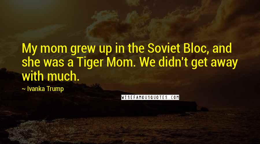 Ivanka Trump Quotes: My mom grew up in the Soviet Bloc, and she was a Tiger Mom. We didn't get away with much.