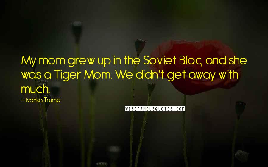 Ivanka Trump Quotes: My mom grew up in the Soviet Bloc, and she was a Tiger Mom. We didn't get away with much.