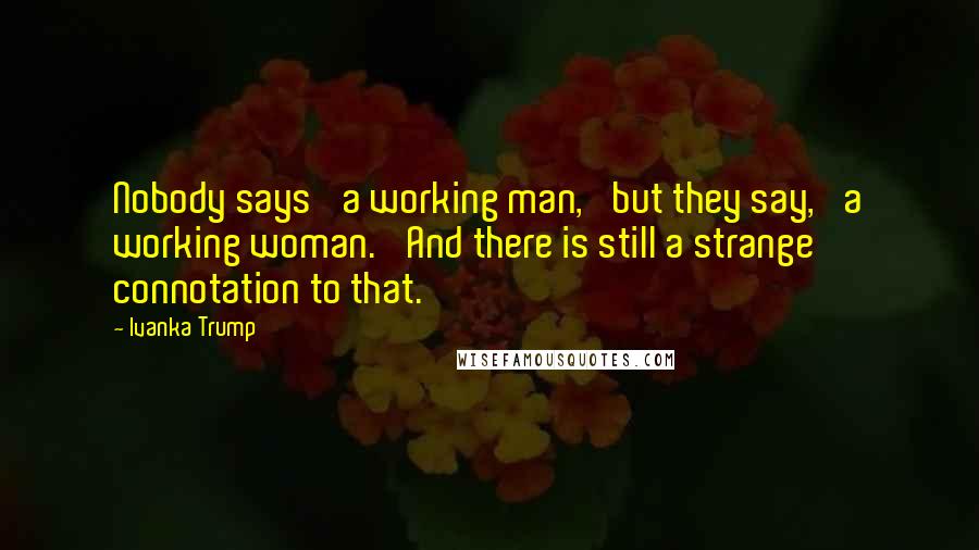 Ivanka Trump Quotes: Nobody says 'a working man,' but they say, 'a working woman.' And there is still a strange connotation to that.