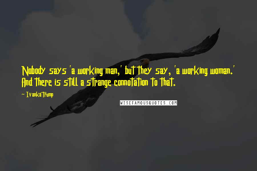 Ivanka Trump Quotes: Nobody says 'a working man,' but they say, 'a working woman.' And there is still a strange connotation to that.