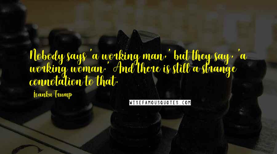 Ivanka Trump Quotes: Nobody says 'a working man,' but they say, 'a working woman.' And there is still a strange connotation to that.