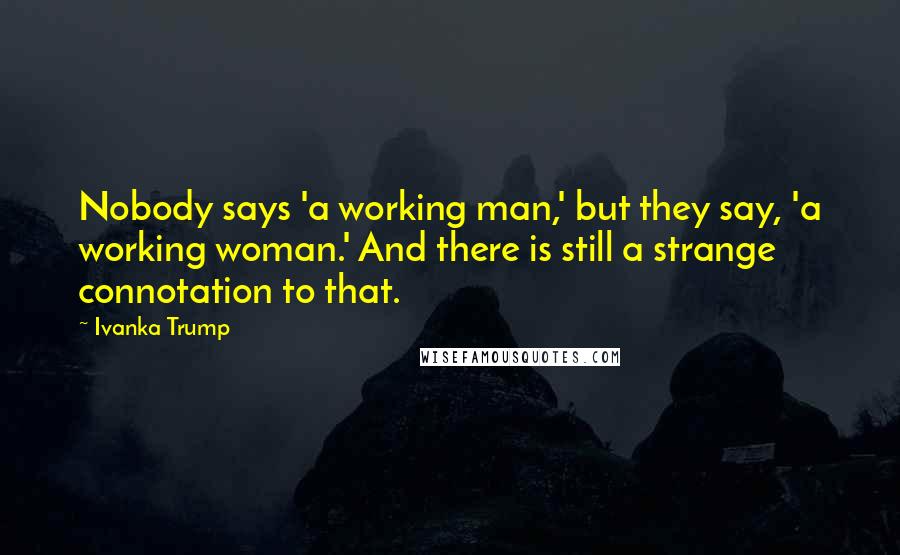 Ivanka Trump Quotes: Nobody says 'a working man,' but they say, 'a working woman.' And there is still a strange connotation to that.