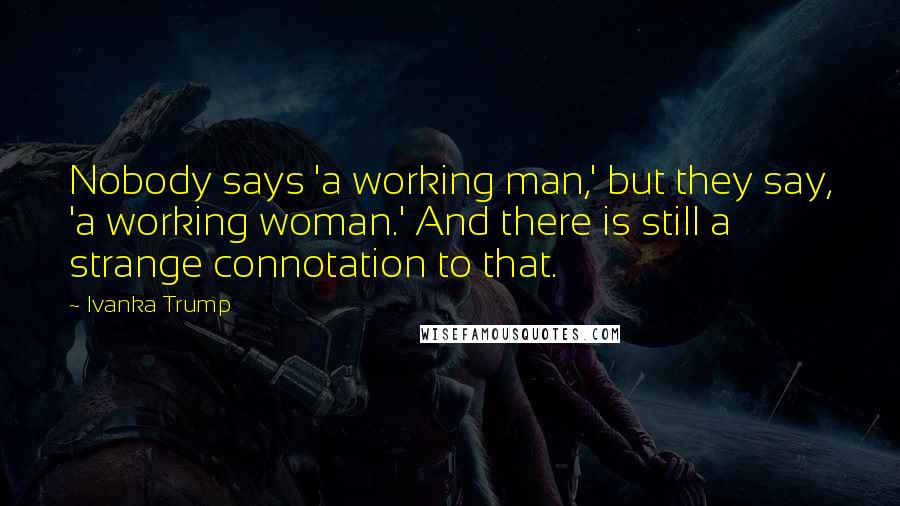 Ivanka Trump Quotes: Nobody says 'a working man,' but they say, 'a working woman.' And there is still a strange connotation to that.