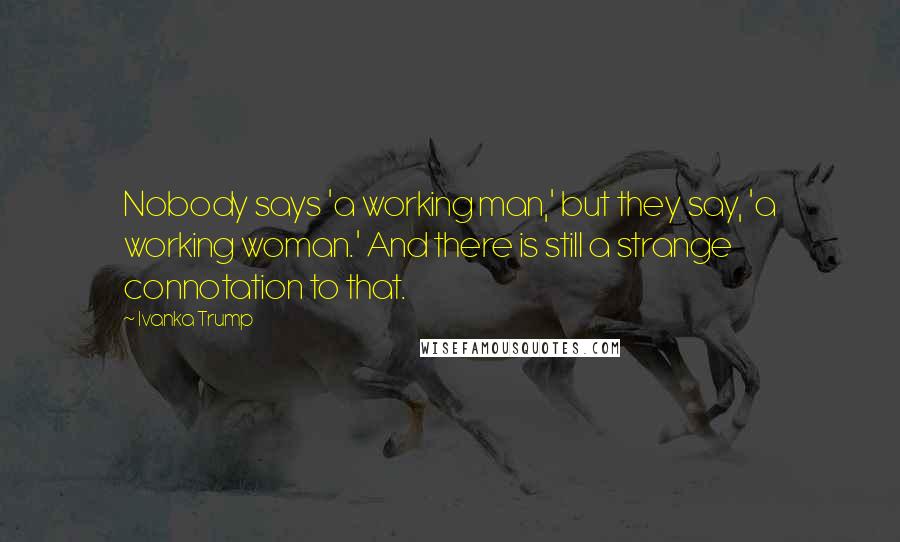 Ivanka Trump Quotes: Nobody says 'a working man,' but they say, 'a working woman.' And there is still a strange connotation to that.