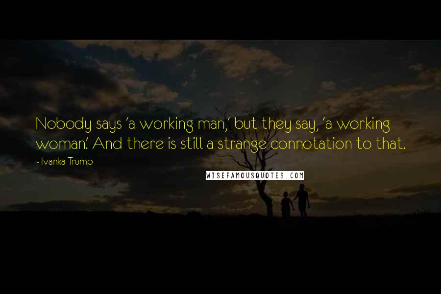 Ivanka Trump Quotes: Nobody says 'a working man,' but they say, 'a working woman.' And there is still a strange connotation to that.