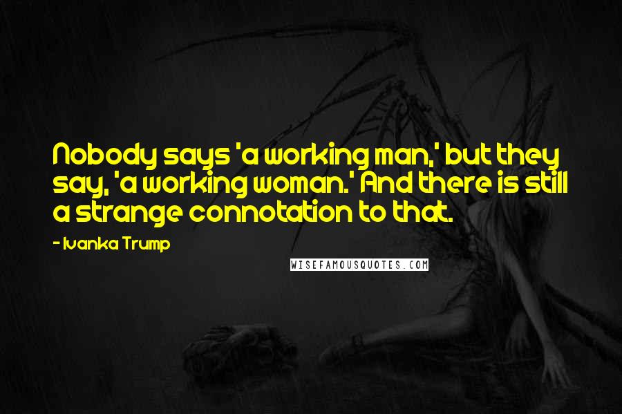 Ivanka Trump Quotes: Nobody says 'a working man,' but they say, 'a working woman.' And there is still a strange connotation to that.