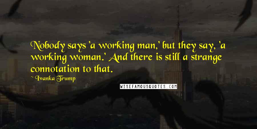 Ivanka Trump Quotes: Nobody says 'a working man,' but they say, 'a working woman.' And there is still a strange connotation to that.