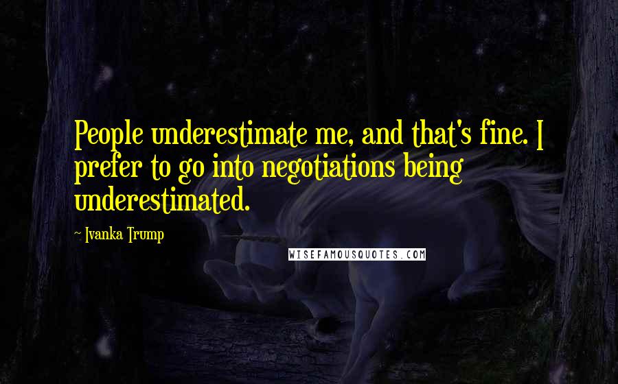 Ivanka Trump Quotes: People underestimate me, and that's fine. I prefer to go into negotiations being underestimated.