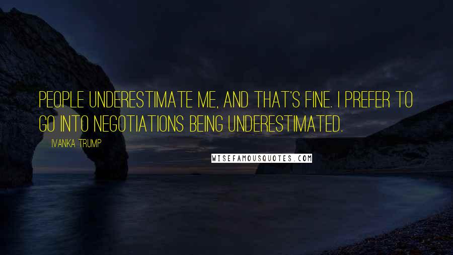 Ivanka Trump Quotes: People underestimate me, and that's fine. I prefer to go into negotiations being underestimated.