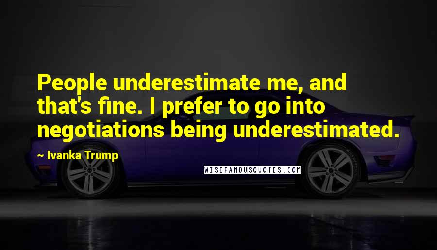 Ivanka Trump Quotes: People underestimate me, and that's fine. I prefer to go into negotiations being underestimated.