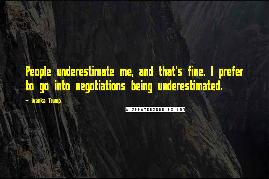 Ivanka Trump Quotes: People underestimate me, and that's fine. I prefer to go into negotiations being underestimated.