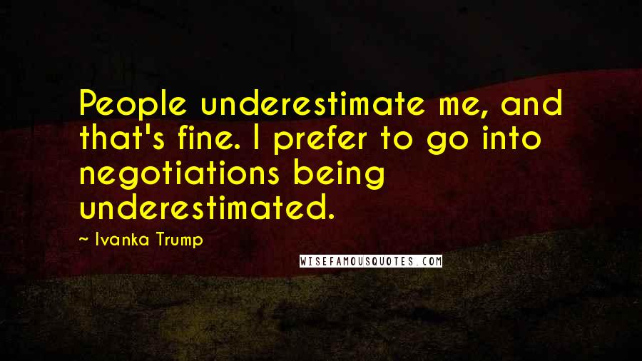 Ivanka Trump Quotes: People underestimate me, and that's fine. I prefer to go into negotiations being underestimated.