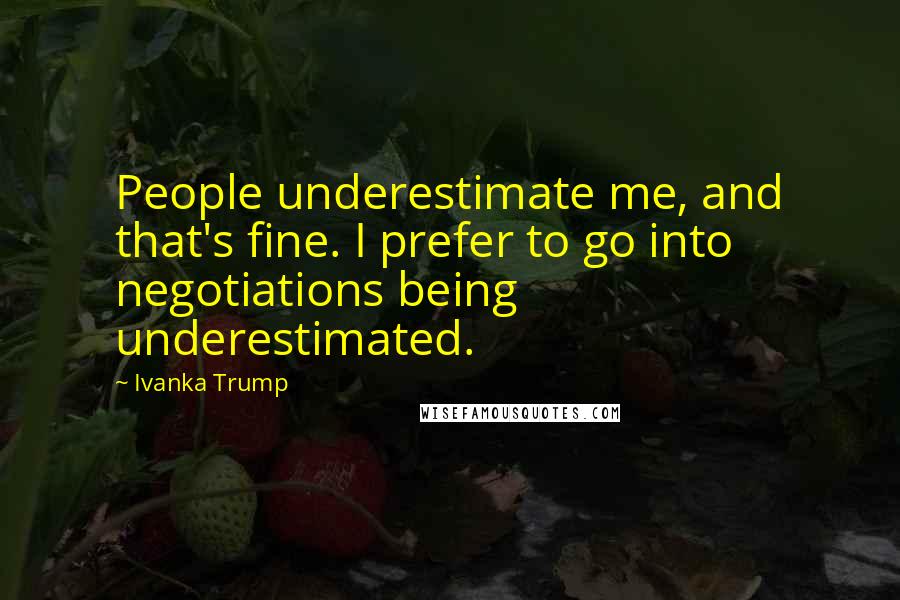 Ivanka Trump Quotes: People underestimate me, and that's fine. I prefer to go into negotiations being underestimated.