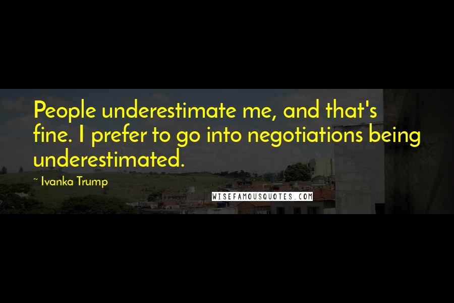 Ivanka Trump Quotes: People underestimate me, and that's fine. I prefer to go into negotiations being underestimated.
