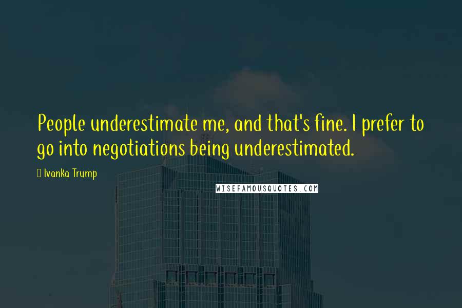 Ivanka Trump Quotes: People underestimate me, and that's fine. I prefer to go into negotiations being underestimated.