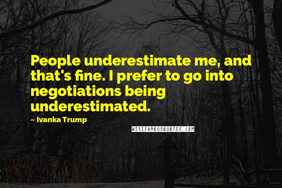 Ivanka Trump Quotes: People underestimate me, and that's fine. I prefer to go into negotiations being underestimated.