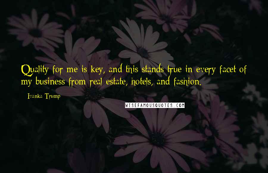 Ivanka Trump Quotes: Quality for me is key, and this stands true in every facet of my business from real estate, hotels, and fashion.
