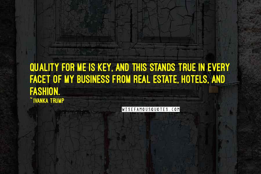 Ivanka Trump Quotes: Quality for me is key, and this stands true in every facet of my business from real estate, hotels, and fashion.