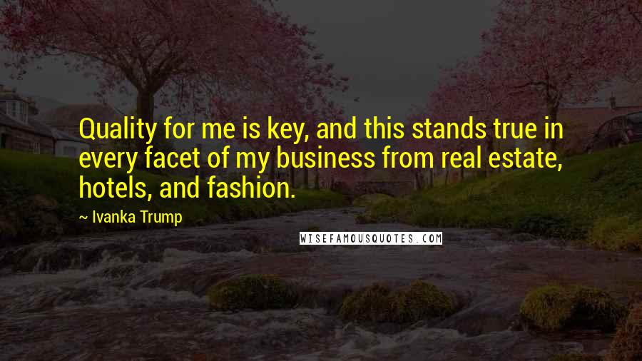 Ivanka Trump Quotes: Quality for me is key, and this stands true in every facet of my business from real estate, hotels, and fashion.