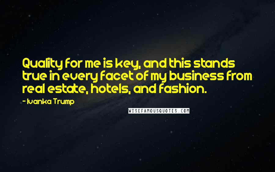 Ivanka Trump Quotes: Quality for me is key, and this stands true in every facet of my business from real estate, hotels, and fashion.