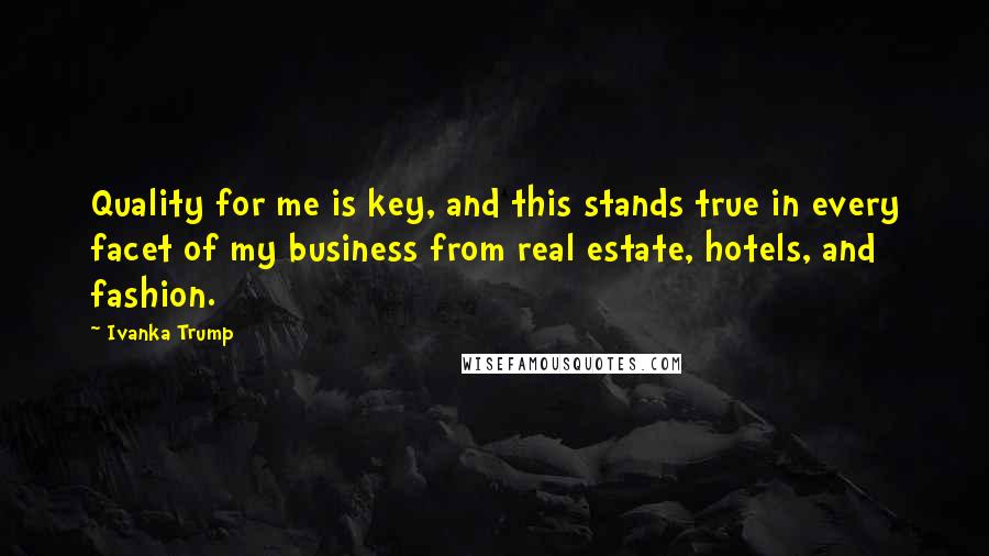 Ivanka Trump Quotes: Quality for me is key, and this stands true in every facet of my business from real estate, hotels, and fashion.