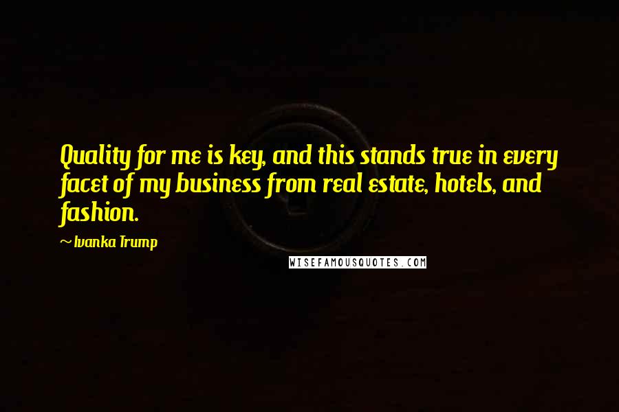 Ivanka Trump Quotes: Quality for me is key, and this stands true in every facet of my business from real estate, hotels, and fashion.