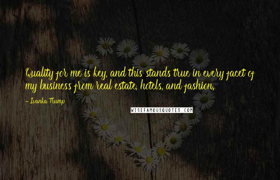 Ivanka Trump Quotes: Quality for me is key, and this stands true in every facet of my business from real estate, hotels, and fashion.