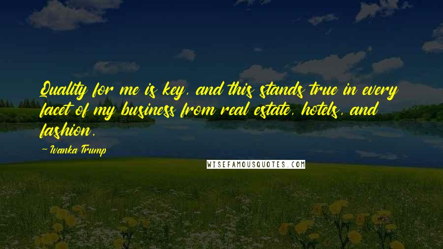 Ivanka Trump Quotes: Quality for me is key, and this stands true in every facet of my business from real estate, hotels, and fashion.