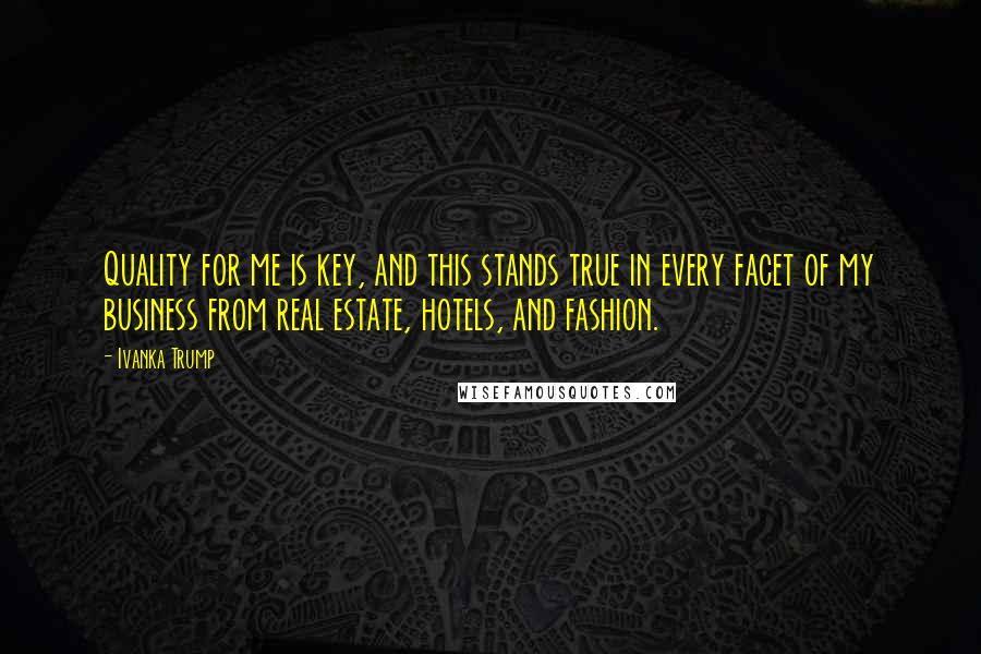 Ivanka Trump Quotes: Quality for me is key, and this stands true in every facet of my business from real estate, hotels, and fashion.