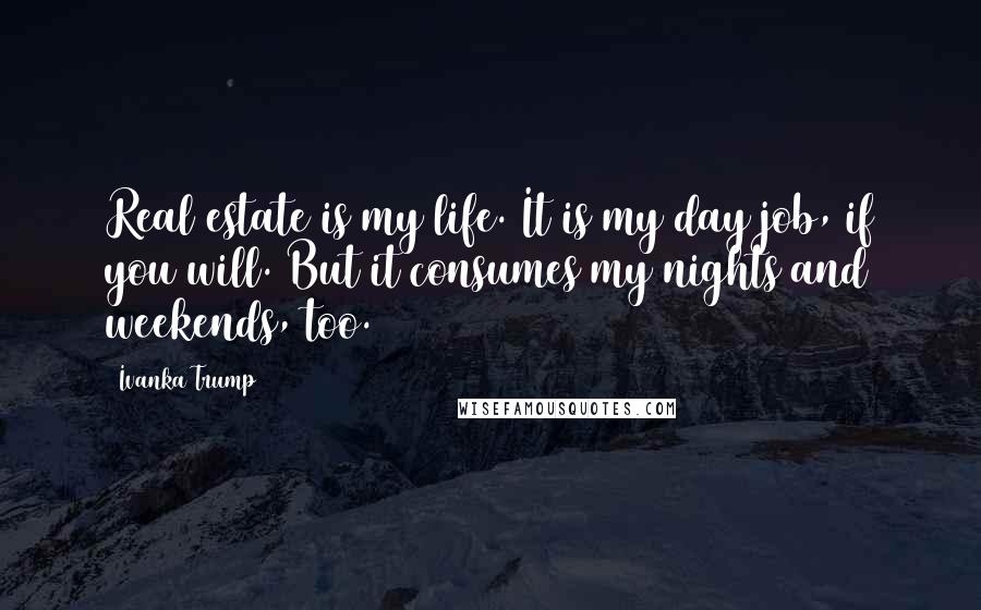 Ivanka Trump Quotes: Real estate is my life. It is my day job, if you will. But it consumes my nights and weekends, too.