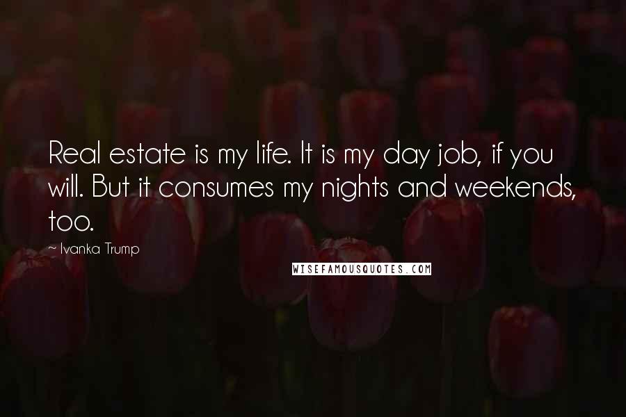 Ivanka Trump Quotes: Real estate is my life. It is my day job, if you will. But it consumes my nights and weekends, too.