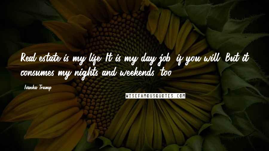 Ivanka Trump Quotes: Real estate is my life. It is my day job, if you will. But it consumes my nights and weekends, too.