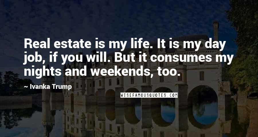 Ivanka Trump Quotes: Real estate is my life. It is my day job, if you will. But it consumes my nights and weekends, too.