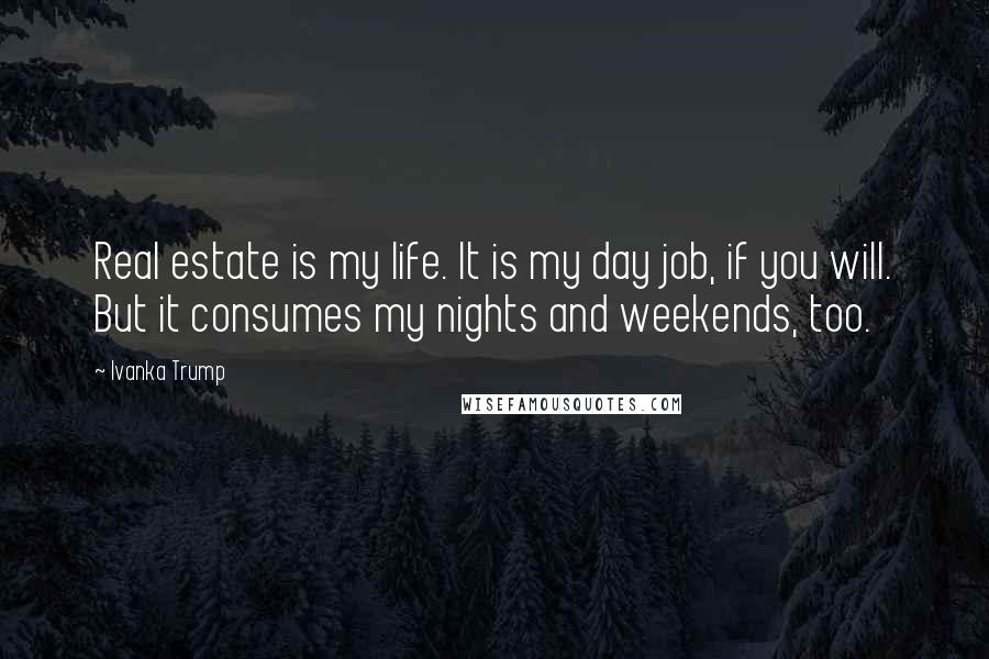 Ivanka Trump Quotes: Real estate is my life. It is my day job, if you will. But it consumes my nights and weekends, too.