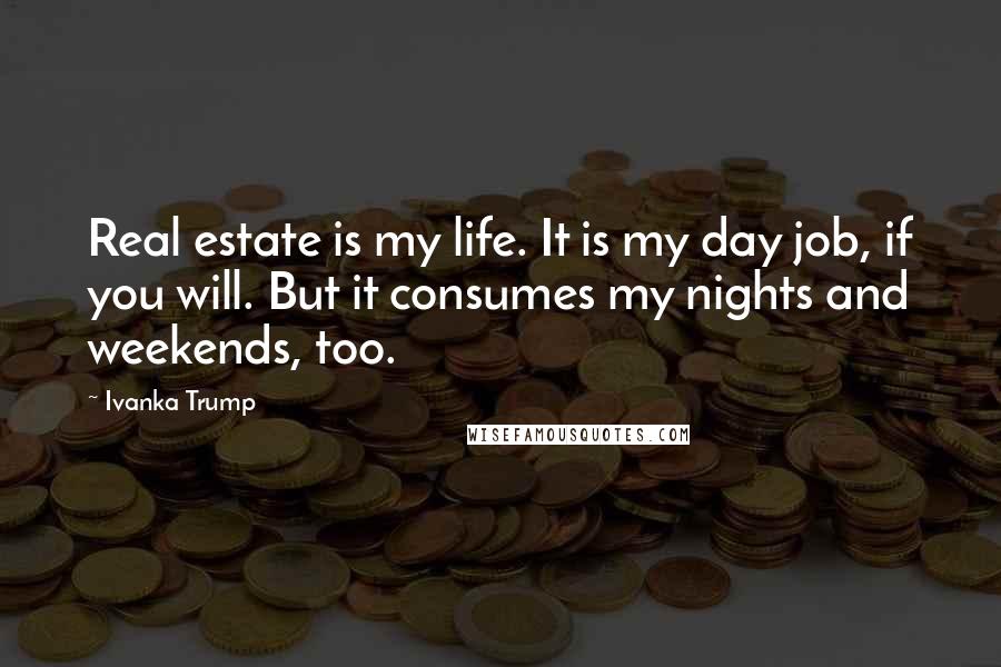 Ivanka Trump Quotes: Real estate is my life. It is my day job, if you will. But it consumes my nights and weekends, too.