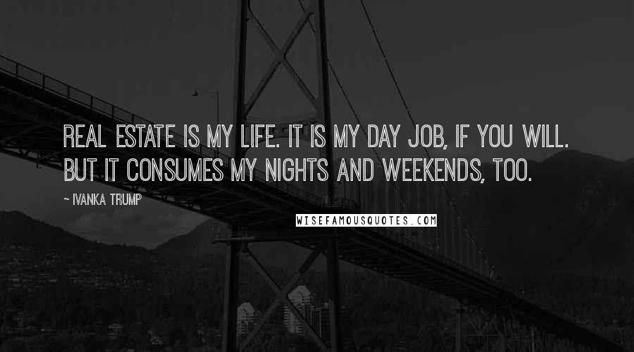 Ivanka Trump Quotes: Real estate is my life. It is my day job, if you will. But it consumes my nights and weekends, too.