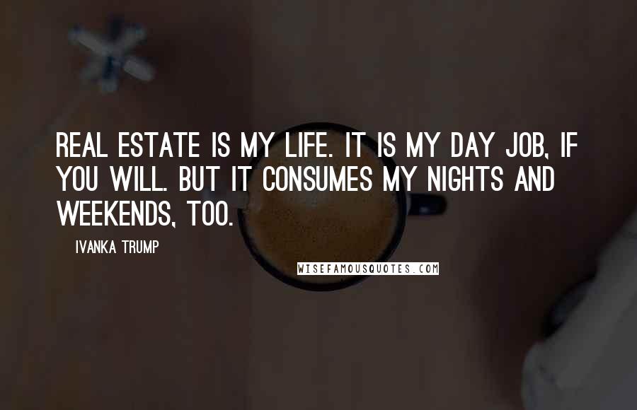 Ivanka Trump Quotes: Real estate is my life. It is my day job, if you will. But it consumes my nights and weekends, too.
