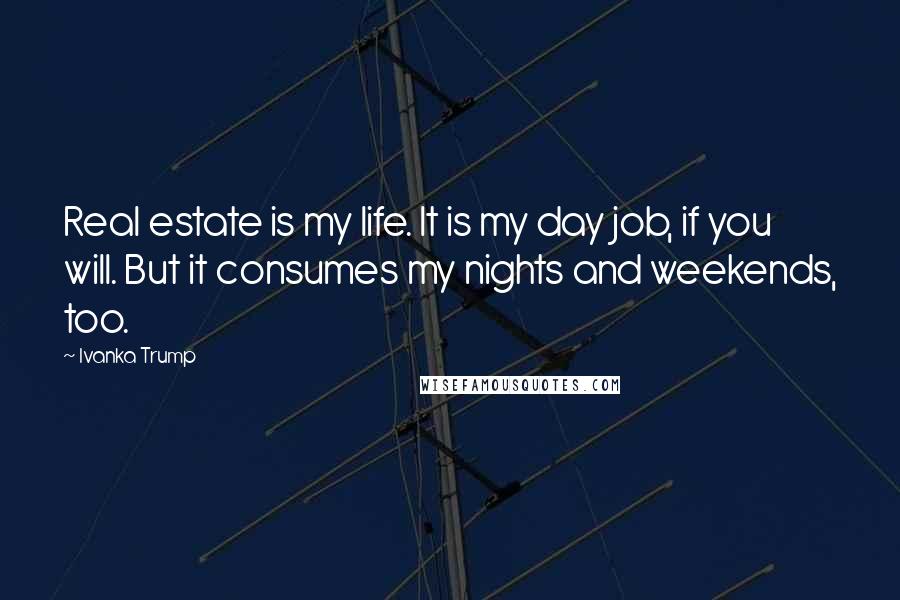 Ivanka Trump Quotes: Real estate is my life. It is my day job, if you will. But it consumes my nights and weekends, too.