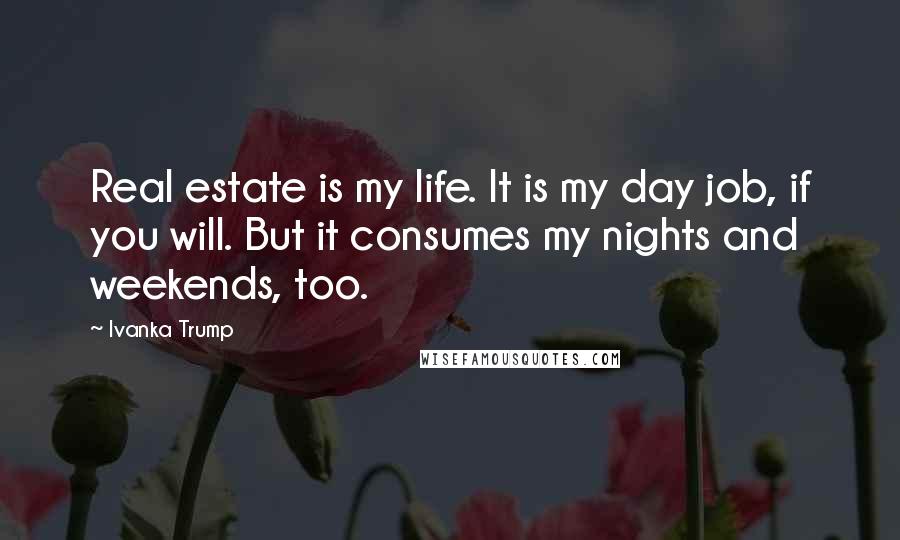 Ivanka Trump Quotes: Real estate is my life. It is my day job, if you will. But it consumes my nights and weekends, too.