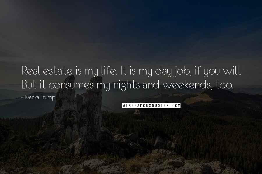 Ivanka Trump Quotes: Real estate is my life. It is my day job, if you will. But it consumes my nights and weekends, too.