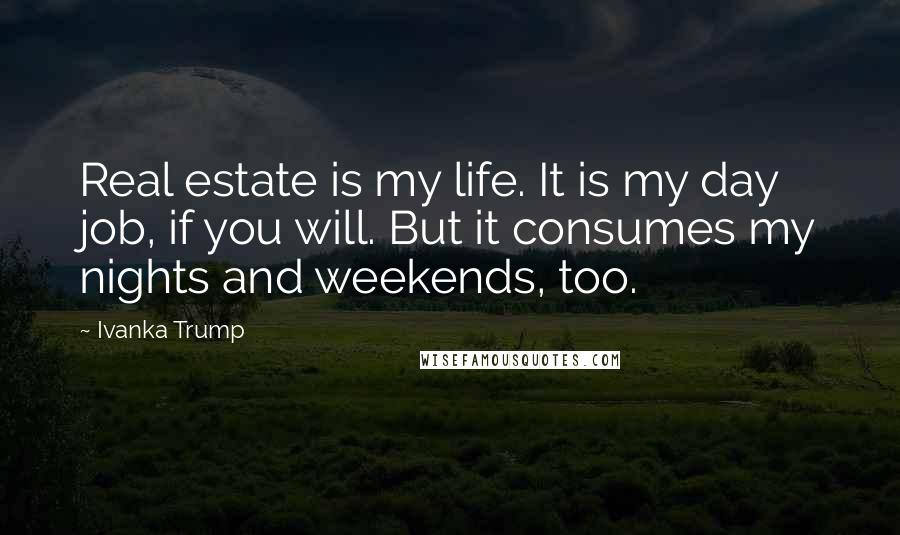 Ivanka Trump Quotes: Real estate is my life. It is my day job, if you will. But it consumes my nights and weekends, too.