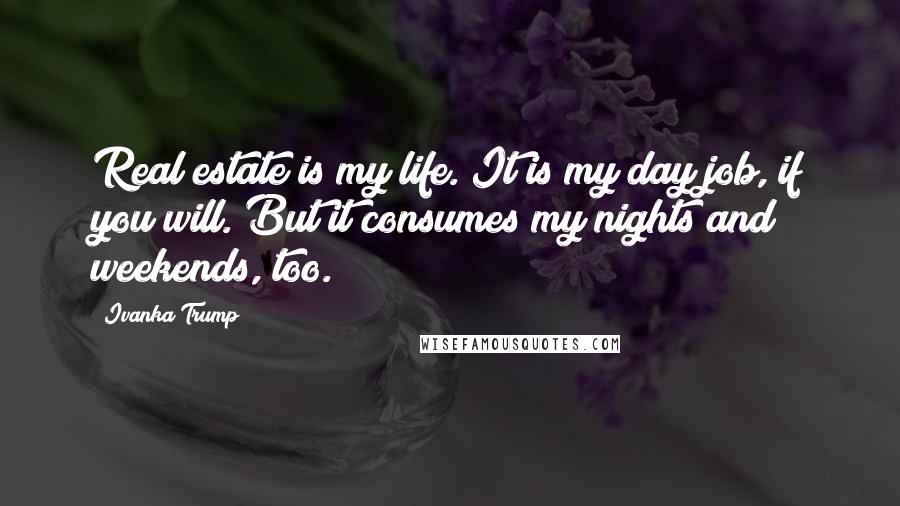 Ivanka Trump Quotes: Real estate is my life. It is my day job, if you will. But it consumes my nights and weekends, too.