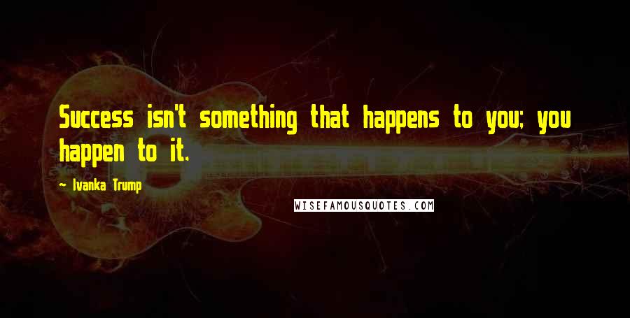 Ivanka Trump Quotes: Success isn't something that happens to you; you happen to it.