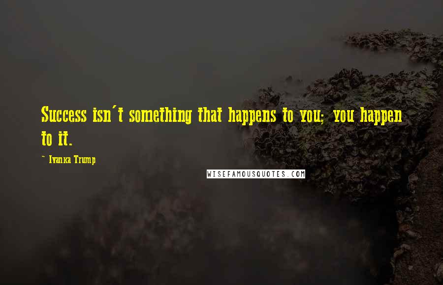 Ivanka Trump Quotes: Success isn't something that happens to you; you happen to it.